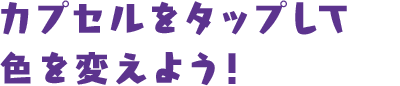 カプセルをタップして色を変えよう！