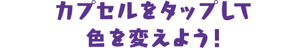 カプセルをタップして色を変えよう！