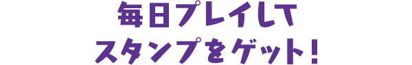 毎日プレイしてスタンプをゲット！
